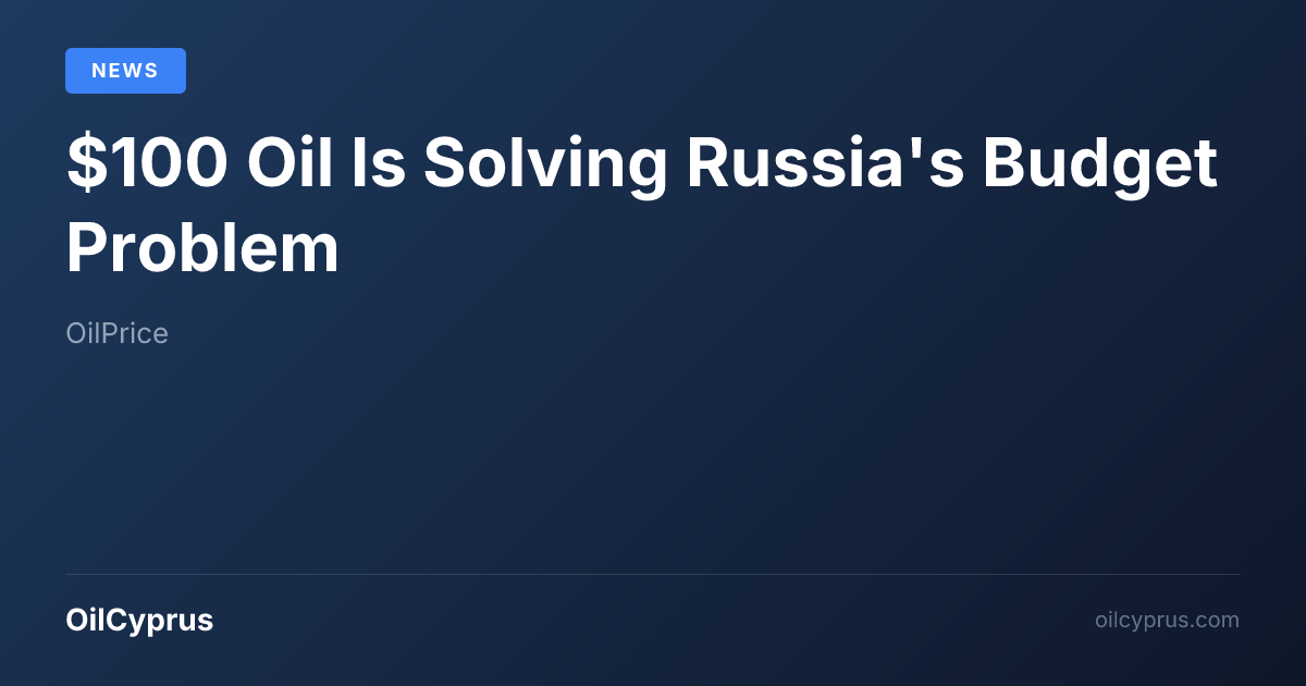 $100 Oil Is Solving Russia's Budget Problem | OilCyprus