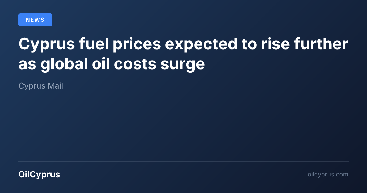 Cyprus fuel prices expected to rise further as global oil costs surge ...