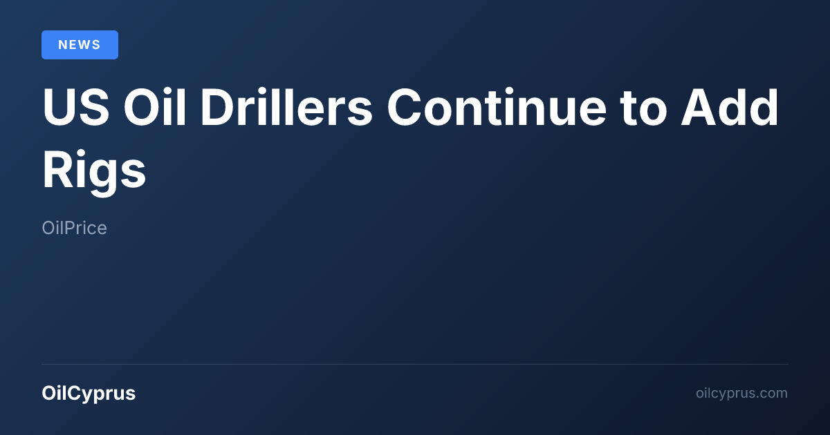 US Oil Drillers Continue to Add Rigs | OilCyprus