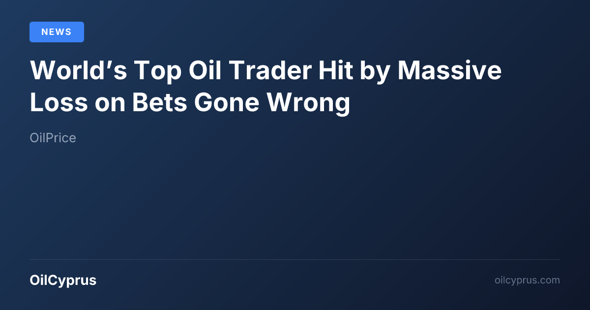 World’s Top Oil Trader Hit by Massive Loss on Bets Gone Wrong